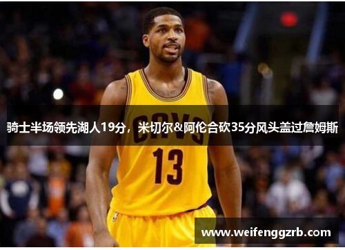 骑士半场领先湖人19分，米切尔&阿伦合砍35分风头盖过詹姆斯