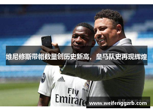 维尼修斯带帽数量创历史新高，皇马队史再现辉煌
